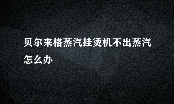 贝尔来格蒸汽挂烫机不出蒸汽怎么办