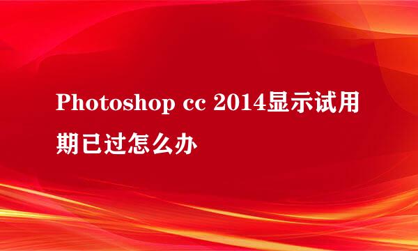 Photoshop cc 2014显示试用期已过怎么办