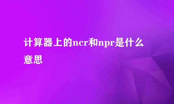 计算器上的ncr和npr是什么意思