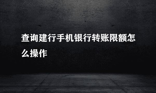 查询建行手机银行转账限额怎么操作