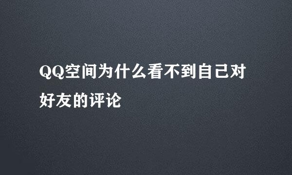 QQ空间为什么看不到自己对好友的评论