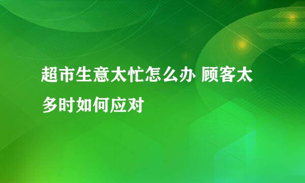 超市生意太忙怎么办 顾客太多时如何应对