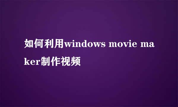 如何利用windows movie maker制作视频