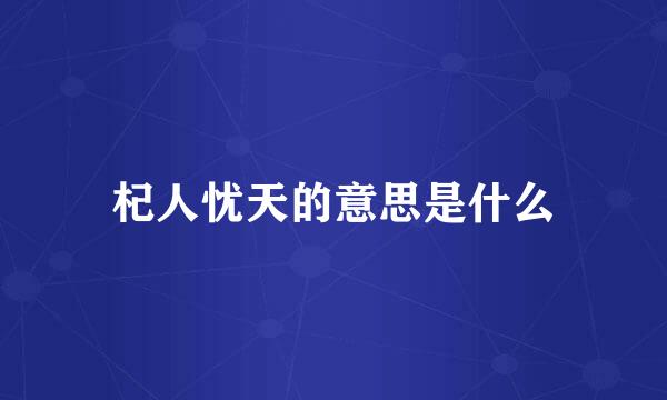 杞人忧天的意思是什么