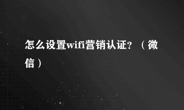 怎么设置wifi营销认证？（微信）