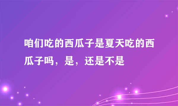 咱们吃的西瓜子是夏天吃的西瓜子吗,是,还是不是