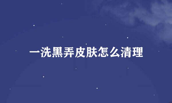 一洗黑弄皮肤怎么清理