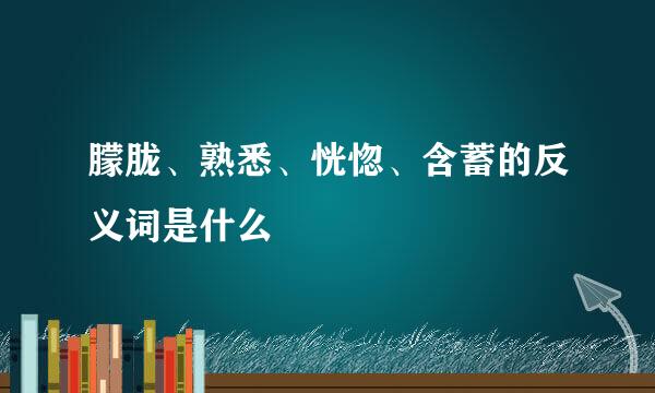 朦胧、熟悉、恍惚、含蓄的反义词是什么