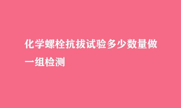 化学螺栓抗拔试验多少数量做一组检测