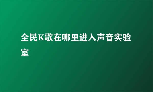 全民K歌在哪里进入声音实验室