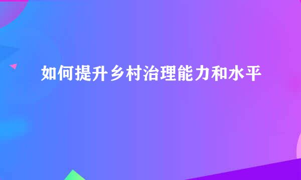 如何提升乡村治理能力和水平