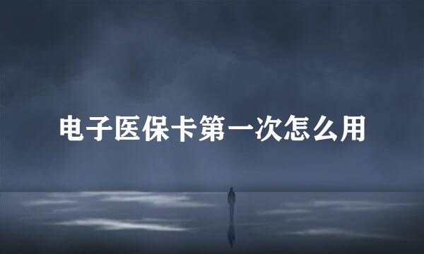 电子医保卡第一次怎么用