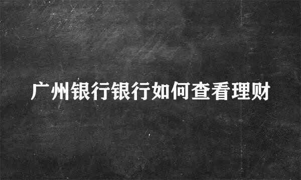 广州银行银行如何查看理财