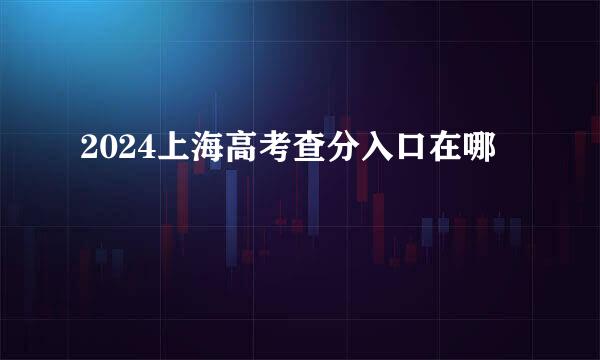 2024上海高考查分入口在哪
