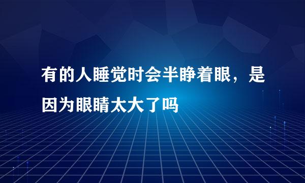 有的人睡觉时会半睁着眼，是因为眼睛太大了吗