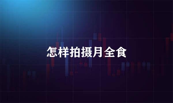 怎样拍摄月全食