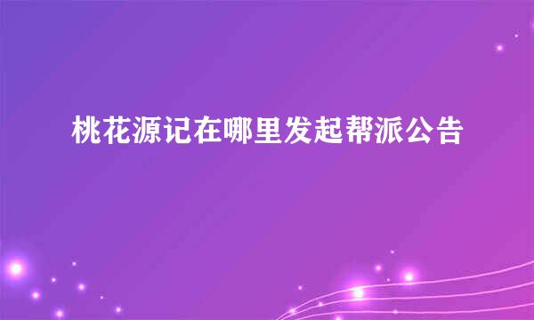 桃花源记在哪里发起帮派公告