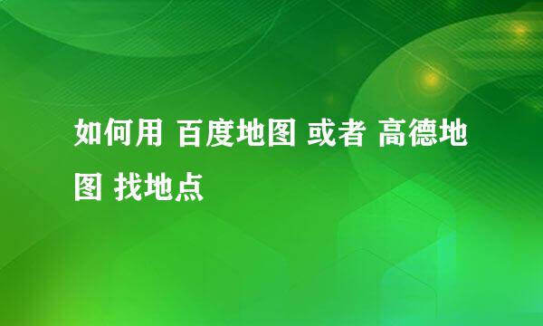 如何用 百度地图 或者 高德地图 找地点