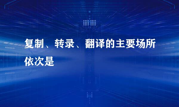 复制、转录、翻译的主要场所依次是