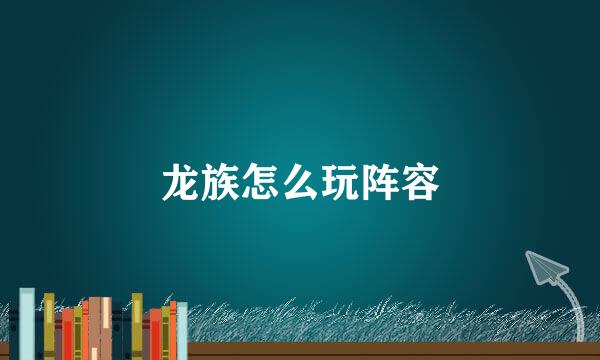 龙族怎么玩阵容