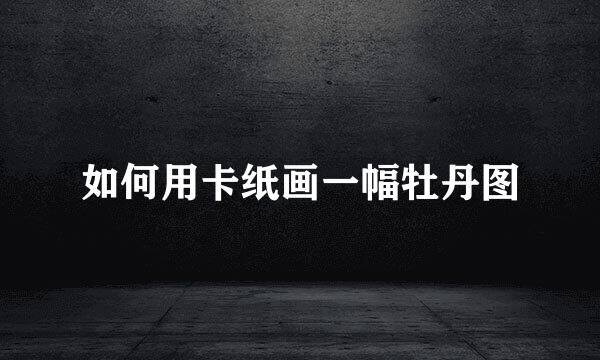 如何用卡纸画一幅牡丹图