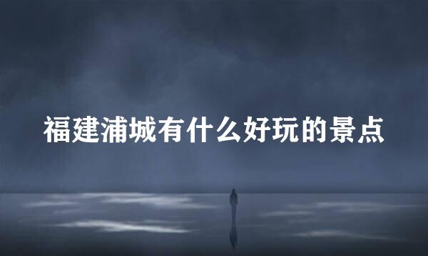 福建浦城有什么好玩的景点