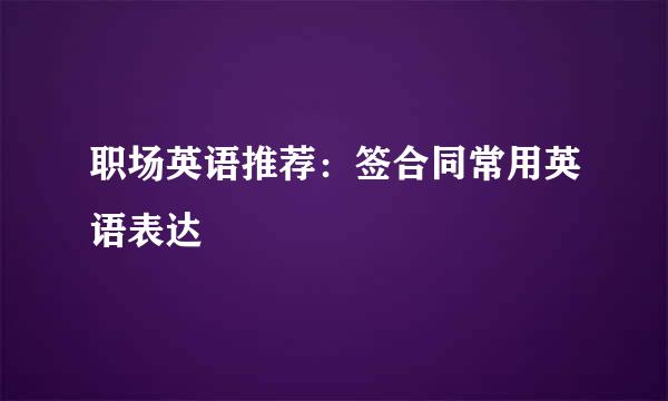 职场英语推荐：签合同常用英语表达