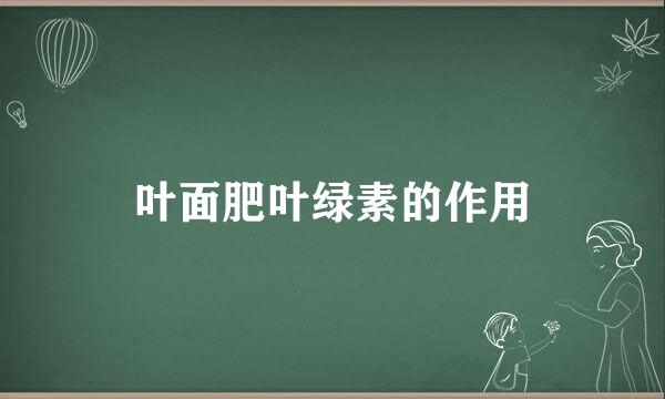 叶面肥叶绿素的作用
