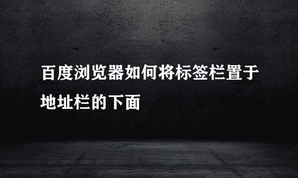 百度浏览器如何将标签栏置于地址栏的下面