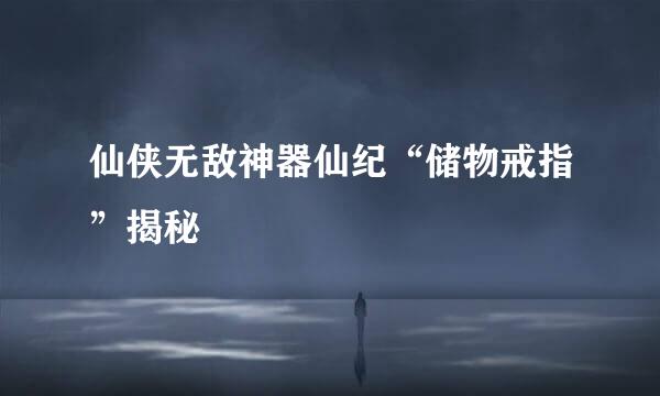 仙侠无敌神器仙纪“储物戒指”揭秘