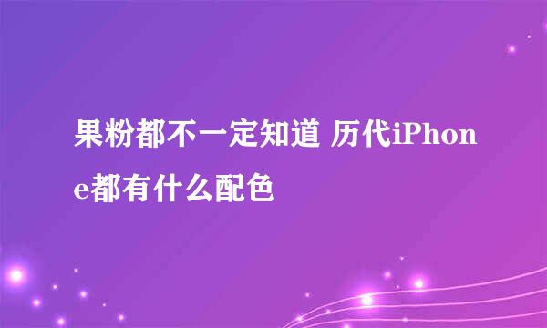 果粉都不一定知道 历代iPhone都有什么配色