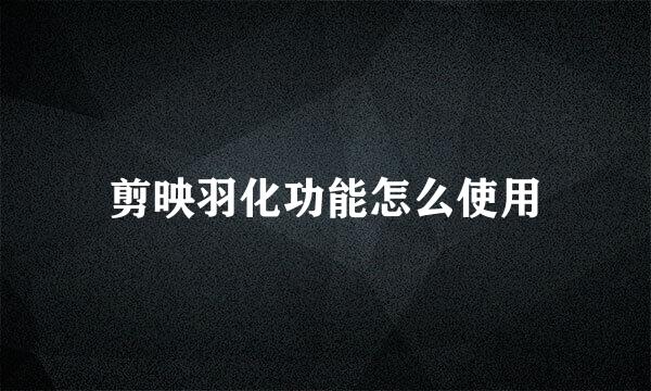 剪映羽化功能怎么使用