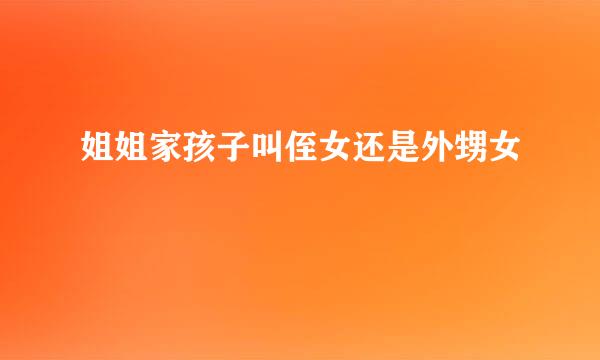 姐姐家孩子叫侄女还是外甥女