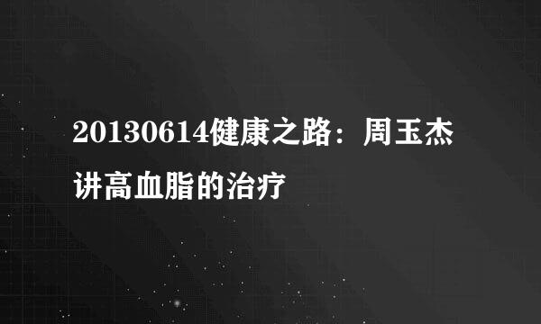 20130614健康之路：周玉杰讲高血脂的治疗