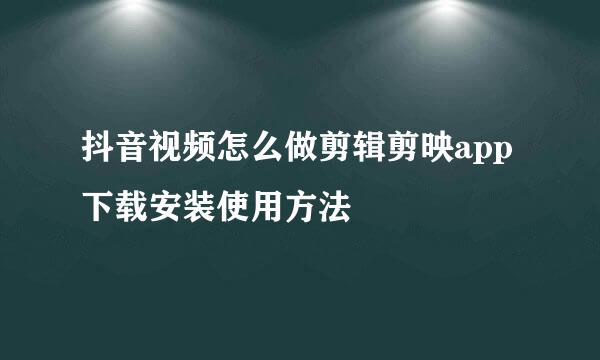 抖音视频怎么做剪辑剪映app下载安装使用方法
