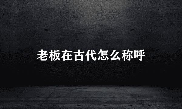 老板在古代怎么称呼