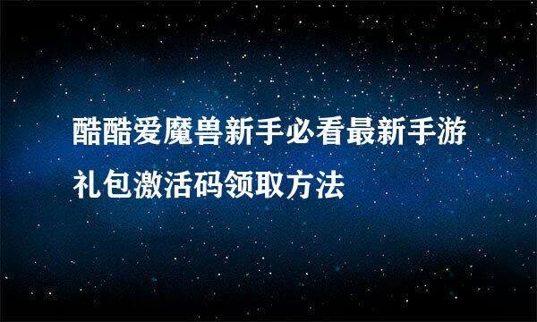 酷酷爱魔兽新手必看最新手游礼包激活码领取方法