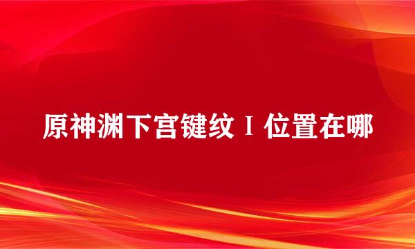 原神渊下宫键纹Ⅰ位置在哪