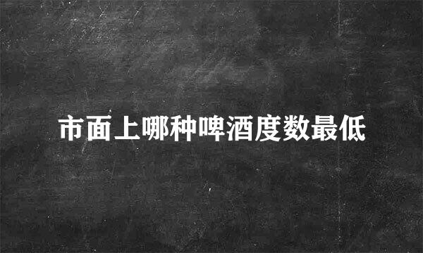 市面上哪种啤酒度数最低