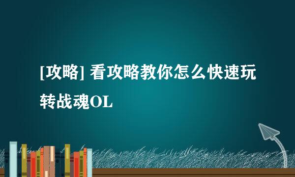 [攻略] 看攻略教你怎么快速玩转战魂OL