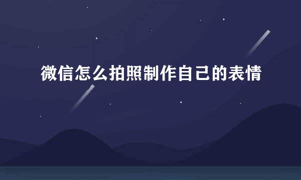 微信怎么拍照制作自己的表情