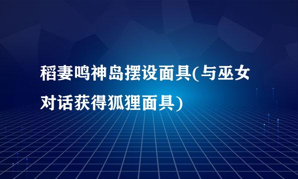 稻妻鸣神岛摆设面具(与巫女对话获得狐狸面具)