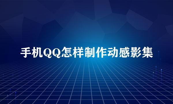 手机QQ怎样制作动感影集
