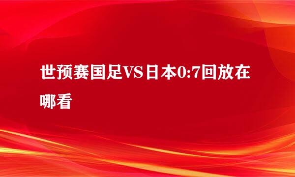 世预赛国足VS日本0:7回放在哪看