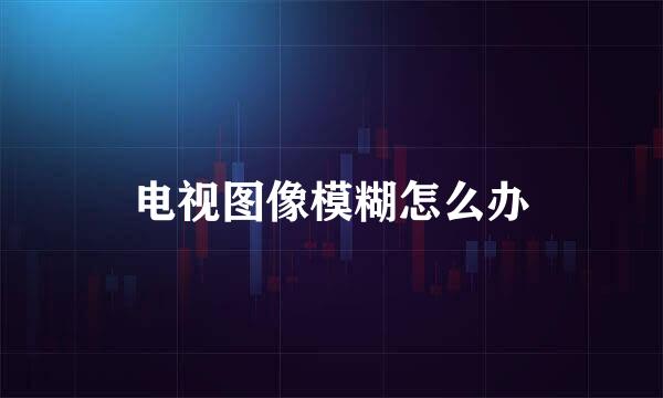 电视图像模糊怎么办