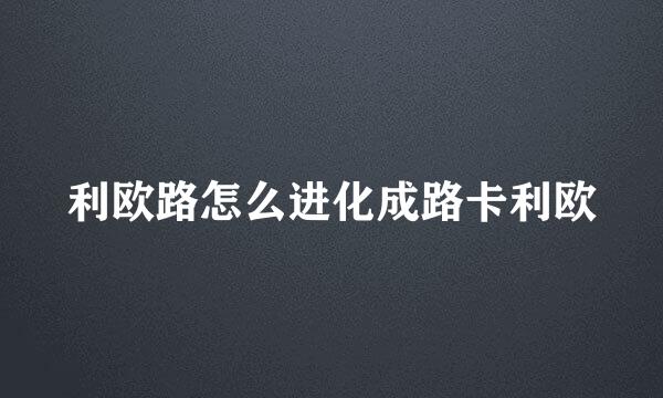 利欧路怎么进化成路卡利欧