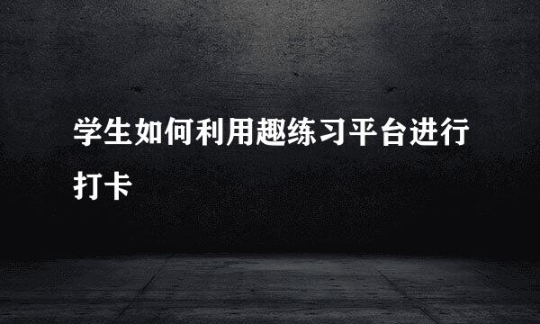 学生如何利用趣练习平台进行打卡