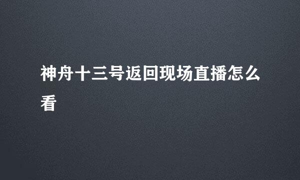 神舟十三号返回现场直播怎么看