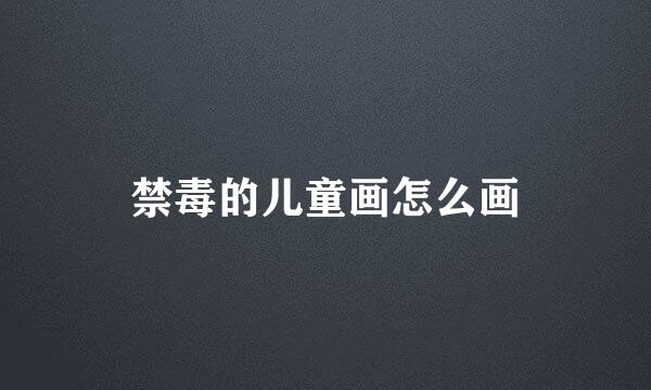 禁毒的儿童画怎么画