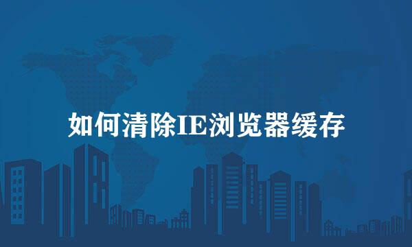 如何清除IE浏览器缓存